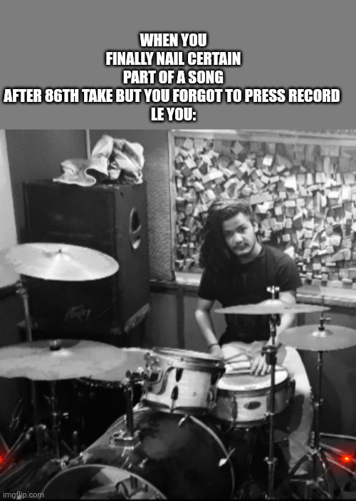 Drummer meme |  WHEN YOU FINALLY NAIL CERTAIN PART OF A SONG AFTER 86TH TAKE BUT YOU FORGOT TO PRESS RECORD 

LE YOU: | image tagged in drums | made w/ Imgflip meme maker
