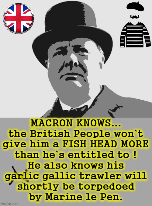 Macron Knows... | MACRON KNOWS...
the British People won`t
give him a FISH HEAD MORE
than he`s entitled to !
He also knows his
garlic gallic trawler will
shortly be torpedoed
by Marine le Pen. | image tagged in winston churchill | made w/ Imgflip meme maker