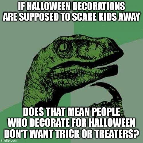 Confirm | IF HALLOWEEN DECORATIONS ARE SUPPOSED TO SCARE KIDS AWAY; DOES THAT MEAN PEOPLE WHO DECORATE FOR HALLOWEEN DON'T WANT TRICK OR TREATERS? | image tagged in memes,philosoraptor | made w/ Imgflip meme maker