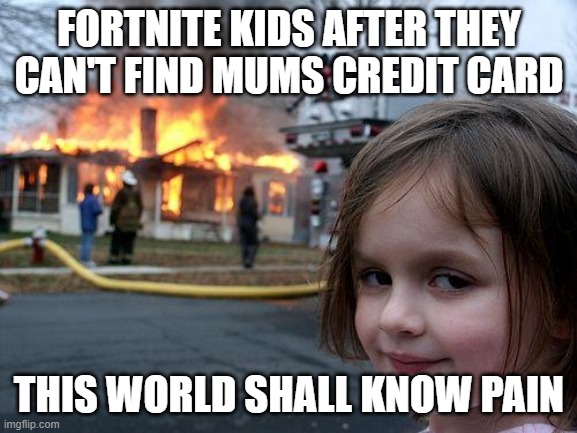 Fortnite kids credit card | FORTNITE KIDS AFTER THEY CAN'T FIND MUMS CREDIT CARD; THIS WORLD SHALL KNOW PAIN | image tagged in memes,disaster girl | made w/ Imgflip meme maker