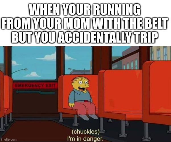 Pain | WHEN YOUR RUNNING FROM YOUR MOM WITH THE BELT BUT YOU ACCIDENTALLY TRIP | image tagged in i'm in danger blank place above | made w/ Imgflip meme maker
