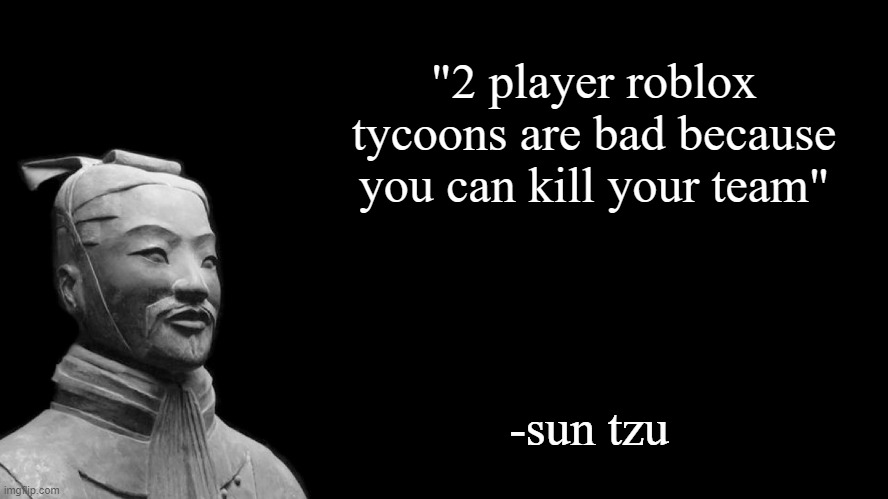 roblox meme | "2 player roblox tycoons are bad because you can kill your team"; -sun tzu | image tagged in sun tzu | made w/ Imgflip meme maker