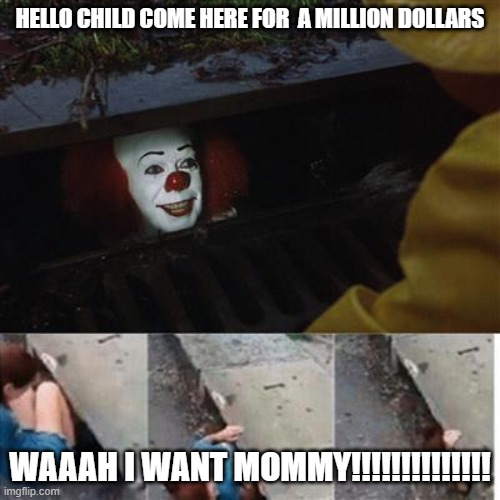 pennywise in sewer | HELLO CHILD COME HERE FOR  A MILLION DOLLARS; WAAAH I WANT MOMMY!!!!!!!!!!!!!! | image tagged in pennywise in sewer | made w/ Imgflip meme maker