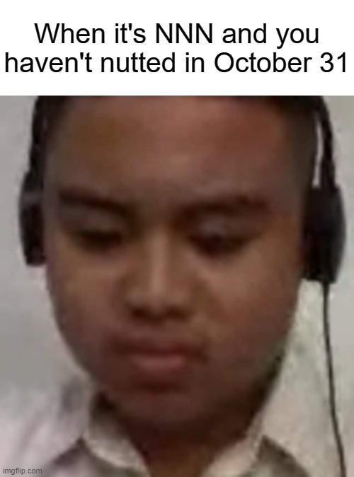 NNN | When it's NNN and you haven't nutted in October 31 | image tagged in sad william,no nut november | made w/ Imgflip meme maker