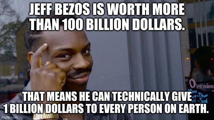 Smarty Pants | JEFF BEZOS IS WORTH MORE THAN 100 BILLION DOLLARS. THAT MEANS HE CAN TECHNICALLY GIVE 1 BILLION DOLLARS TO EVERY PERSON ON EARTH. | image tagged in memes,roll safe think about it | made w/ Imgflip meme maker
