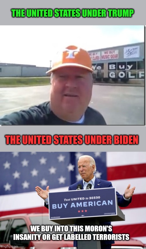 A clever title for this goes here but I don't have one | THE UNITED STATES UNDER TRUMP; THE UNITED STATES UNDER BIDEN; WE BUY INTO THIS MORON'S INSANITY OR GET LABELLED TERRORISTS | image tagged in golf,creepy joe biden,democrats | made w/ Imgflip meme maker