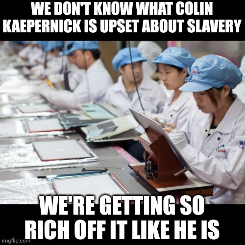Sarcasm |  WE DON'T KNOW WHAT COLIN KAEPERNICK IS UPSET ABOUT SLAVERY; WE'RE GETTING SO RICH OFF IT LIKE HE IS | image tagged in slavery,china,nike,colin kaepernick,colin kaepernick oppressed | made w/ Imgflip meme maker