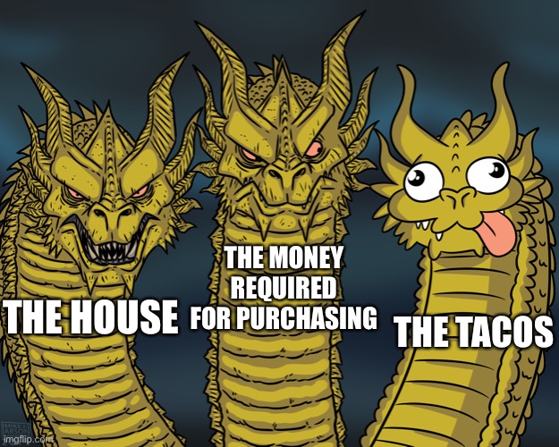 King Ghidorah | THE HOUSE THE MONEY REQUIRED FOR PURCHASING THE TACOS | image tagged in king ghidorah | made w/ Imgflip meme maker