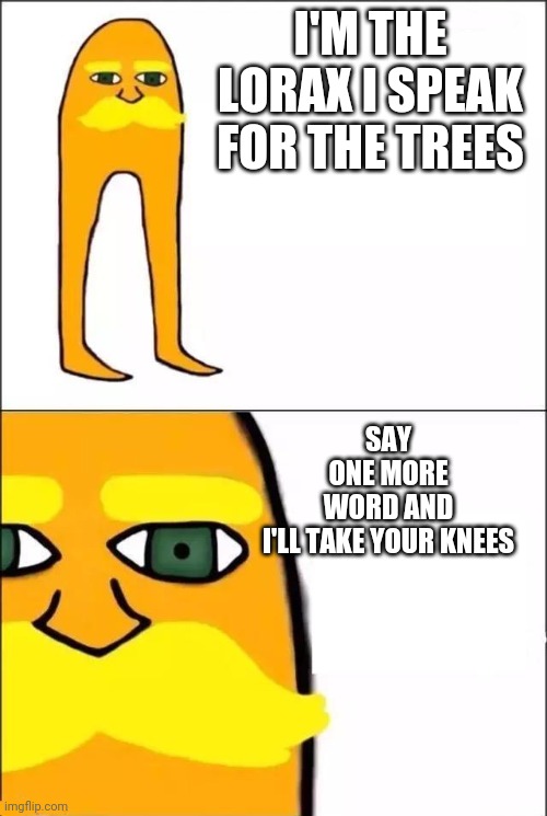 Lorax | I'M THE LORAX I SPEAK FOR THE TREES; SAY ONE MORE WORD AND I'LL TAKE YOUR KNEES | image tagged in the lorax | made w/ Imgflip meme maker