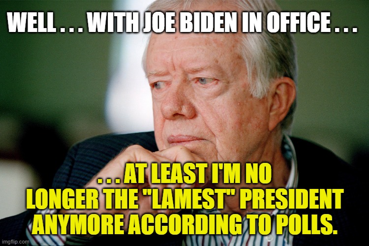 Pondering Jimmy Carter |  WELL . . . WITH JOE BIDEN IN OFFICE . . . . . . AT LEAST I'M NO LONGER THE "LAMEST" PRESIDENT ANYMORE ACCORDING TO POLLS. | image tagged in jimmy carter,joe biden,lamest president,biden needs help putting his pants on,what happened to kamala,vladimir putin | made w/ Imgflip meme maker