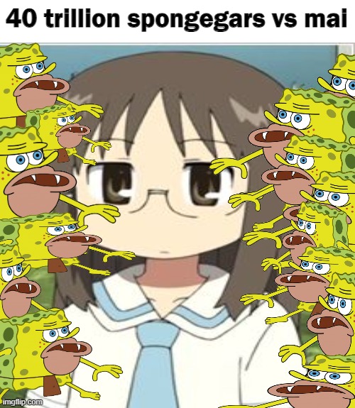 Mai When She Has to Defeat 40 Trillion Spongegars | 40 trillion spongegars vs mai | image tagged in spongegar,spongegar meme,anime meme | made w/ Imgflip meme maker