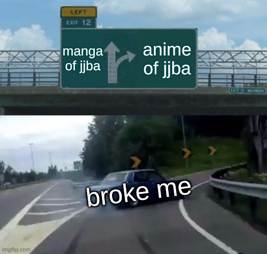 E |  manga of jjba; anime of jjba; broke me | image tagged in memes,left exit 12 off ramp | made w/ Imgflip meme maker