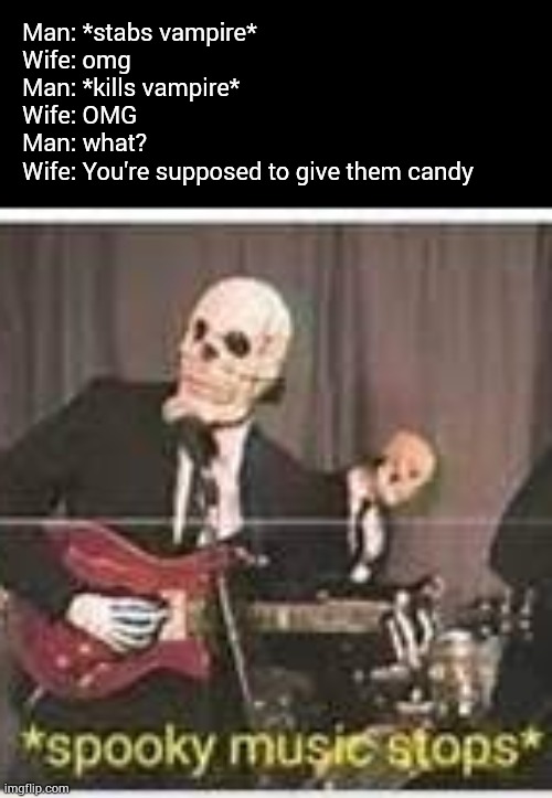 I know this a little late but I remembered that I made this for Halloween but forgot bout it :') | Man: *stabs vampire*
Wife: omg
Man: *kills vampire*
Wife: OMG
Man: what?
Wife: You're supposed to give them candy | image tagged in spooky music stops,memes,happy halloween | made w/ Imgflip meme maker