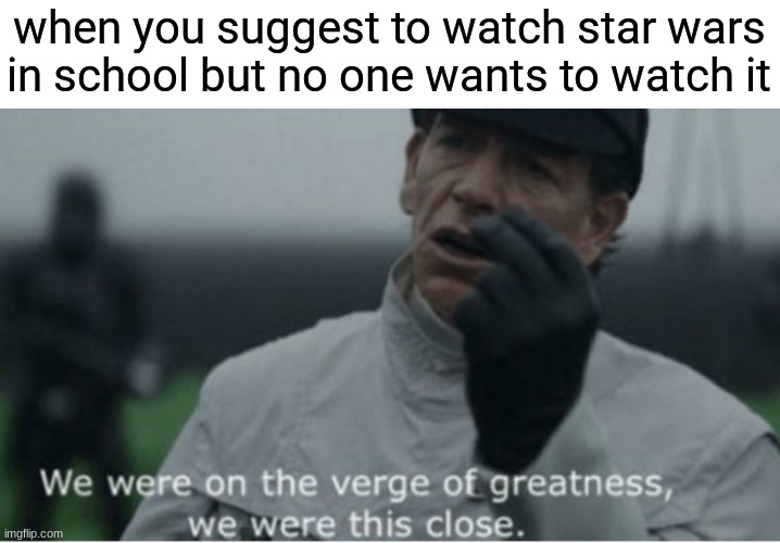 *sighs in geonosian* | when you suggest to watch star wars in school but no one wants to watch it | image tagged in we were on the verge of greatness | made w/ Imgflip meme maker