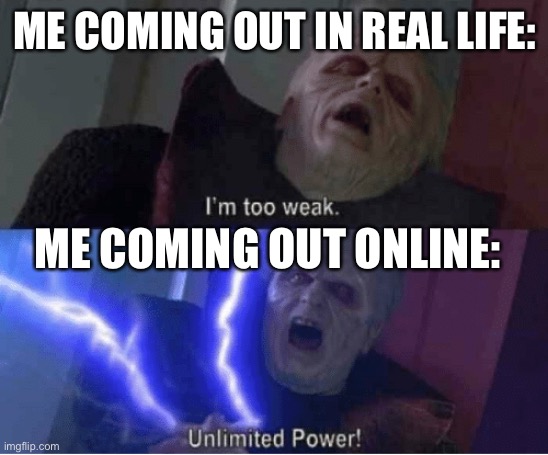 Too weak Unlimited Power | ME COMING OUT IN REAL LIFE:; ME COMING OUT ONLINE: | image tagged in too weak unlimited power | made w/ Imgflip meme maker