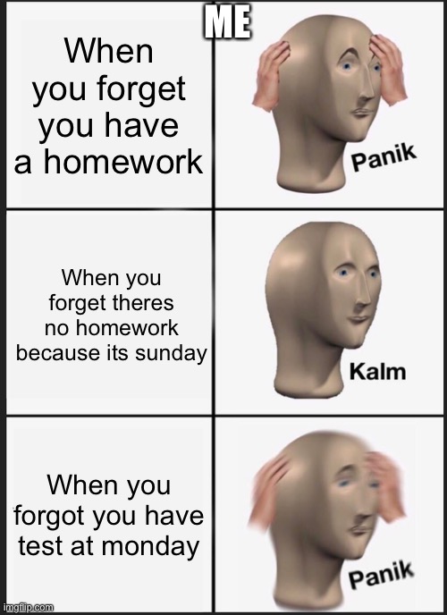 Panik Kalm Panik | ME; When you forget you have a homework; When you forget theres no homework because its sunday; When you forgot you have test at monday | image tagged in memes,panik kalm panik | made w/ Imgflip meme maker