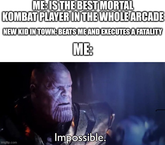 Thanos Impossible | ME: IS THE BEST MORTAL KOMBAT PLAYER IN THE WHOLE ARCADE; NEW KID IN TOWN: BEATS ME AND EXECUTES A FATALITY; ME: | image tagged in thanos impossible | made w/ Imgflip meme maker