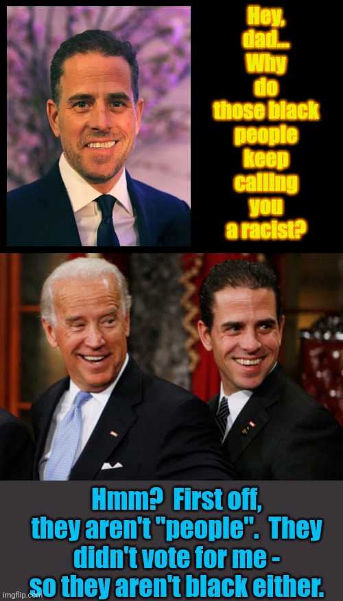 Our Racist in Chief everyone. | Hey, dad... Why do those black people keep calling you a racist? Hmm?  First off, they aren't "people".  They didn't vote for me - so they aren't black either. | image tagged in blank black,hunter biden crack head | made w/ Imgflip meme maker