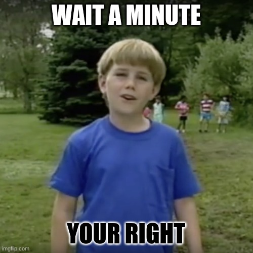 Kazoo kid wait a minute who are you | WAIT A MINUTE YOUR RIGHT | image tagged in kazoo kid wait a minute who are you | made w/ Imgflip meme maker