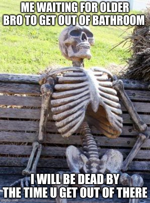bathroom | ME WAITING FOR OLDER BRO TO GET OUT OF BATHROOM; I WILL BE DEAD BY THE TIME U GET OUT OF THERE | image tagged in memes,waiting skeleton | made w/ Imgflip meme maker