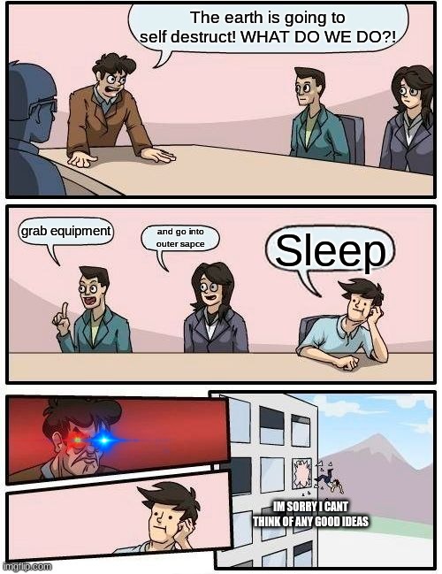 Boardroom Meeting Suggestion Meme | The earth is going to self destruct! WHAT DO WE DO?! grab equipment; and go into outer sapce; Sleep; IM SORRY I CANT THINK OF ANY GOOD IDEAS | image tagged in memes,boardroom meeting suggestion | made w/ Imgflip meme maker