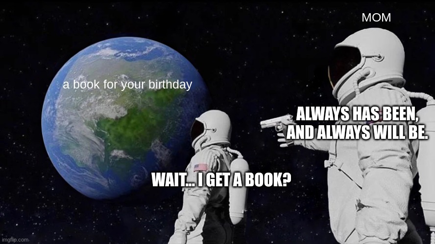 Always Has Been | MOM; a book for your birthday; ALWAYS HAS BEEN, AND ALWAYS WILL BE. WAIT... I GET A BOOK? | image tagged in memes,always has been | made w/ Imgflip meme maker