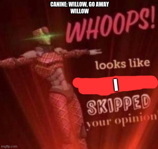 lol | CANINE: WILLOW, GO AWAY
WILLOW; I | image tagged in whoops looks like king crimson skipped your opinion | made w/ Imgflip meme maker