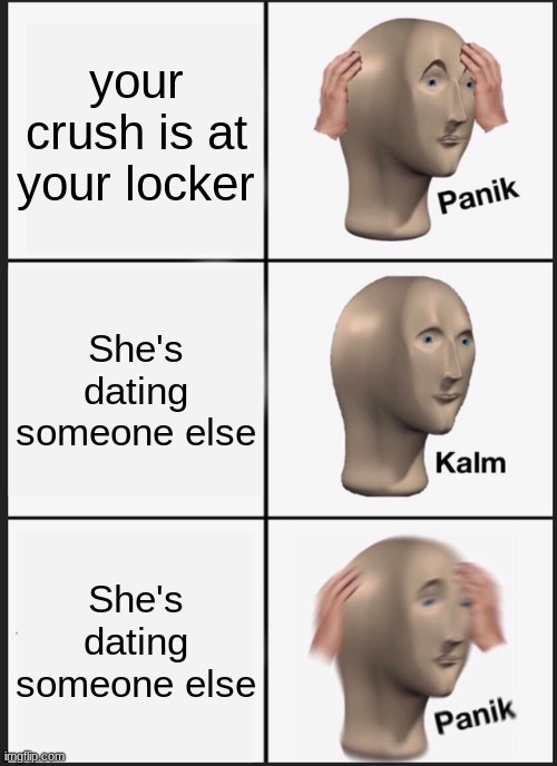 Panik Kalm Panik | your crush is at your locker; She's dating someone else; She's dating someone else | image tagged in memes,panik kalm panik | made w/ Imgflip meme maker