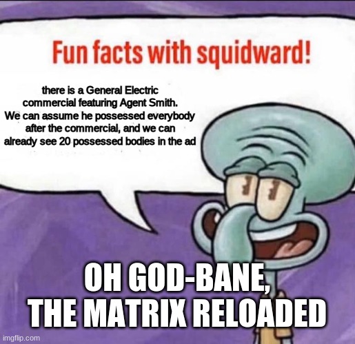 matrix boye | there is a General Electric commercial featuring Agent Smith. We can assume he possessed everybody after the commercial, and we can already see 20 possessed bodies in the ad; OH GOD-BANE, THE MATRIX RELOADED | image tagged in fun facts with squidward,matrix,you are never safe,agent smith | made w/ Imgflip meme maker