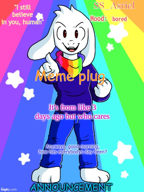 https://imgflip.com/i/5schjx | bored; Meme plug; It's from like 3 days ago but who cares; Anyways, good morning, how has everybodys day been? | image tagged in ss_asriel finished temp added mood | made w/ Imgflip meme maker