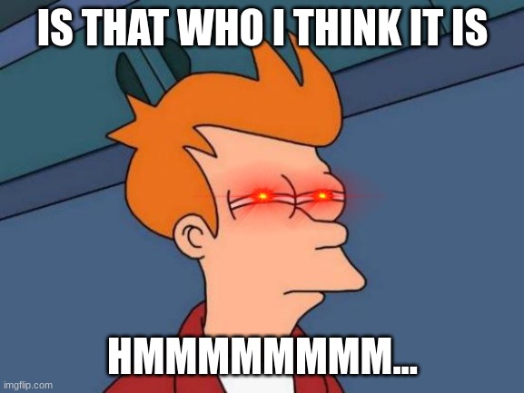 Futurama Fry | IS THAT WHO I THINK IT IS; HMMMMMMMM... | image tagged in memes,futurama fry | made w/ Imgflip meme maker