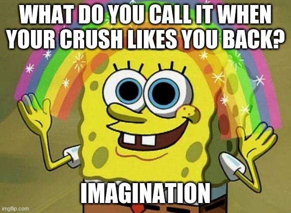 it hurts | WHAT DO YOU CALL IT WHEN YOUR CRUSH LIKES YOU BACK? IMAGINATION | image tagged in memes,imagination spongebob | made w/ Imgflip meme maker