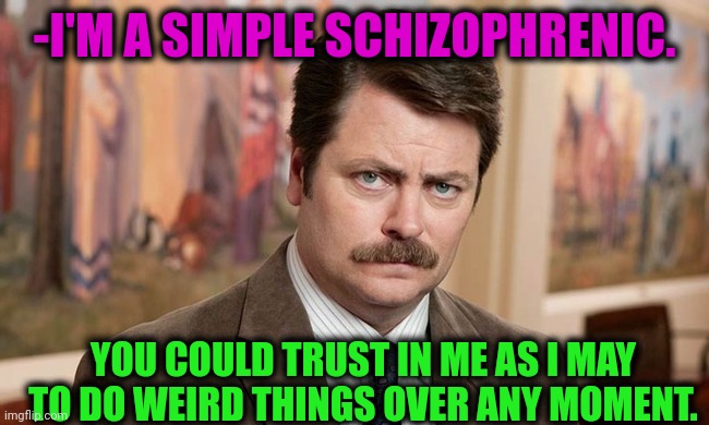 -Surprices all the wagon. | -I'M A SIMPLE SCHIZOPHRENIC. YOU COULD TRUST IN ME AS I MAY TO DO WEIRD THINGS OVER ANY MOMENT. | image tagged in i'm a simple man,gollum schizophrenia,do you trust me,weird al yankovic,ron swanson,oh no anyway | made w/ Imgflip meme maker