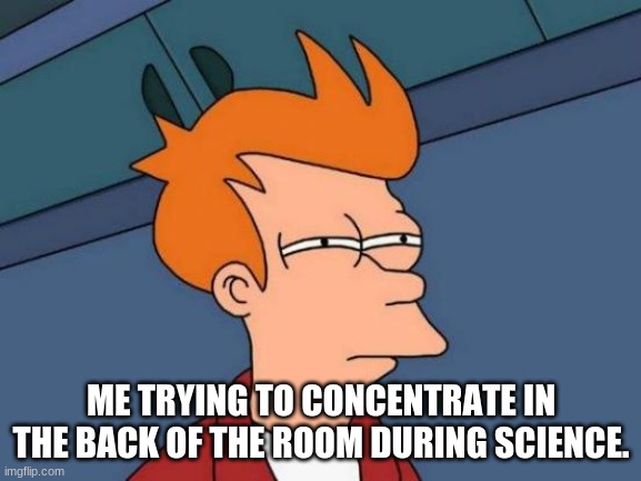Classes | ME TRYING TO CONCENTRATE IN THE BACK OF THE ROOM DURING SCIENCE. | image tagged in memes,futurama fry | made w/ Imgflip meme maker