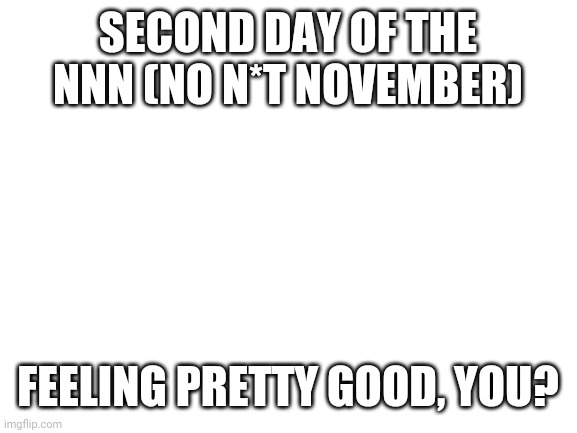 How you doin'? | SECOND DAY OF THE NNN (NO N*T NOVEMBER); FEELING PRETTY GOOD, YOU? | image tagged in blank white template,no nut november | made w/ Imgflip meme maker