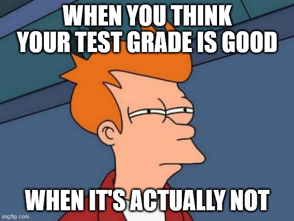 Test Grades In School Be Like: | WHEN YOU THINK YOUR TEST GRADE IS GOOD; WHEN IT'S ACTUALLY NOT | image tagged in memes,futurama fry | made w/ Imgflip meme maker