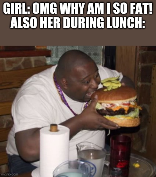 Image Title | GIRL: OMG WHY AM I SO FAT!
ALSO HER DURING LUNCH: | image tagged in fat guy eating burger | made w/ Imgflip meme maker
