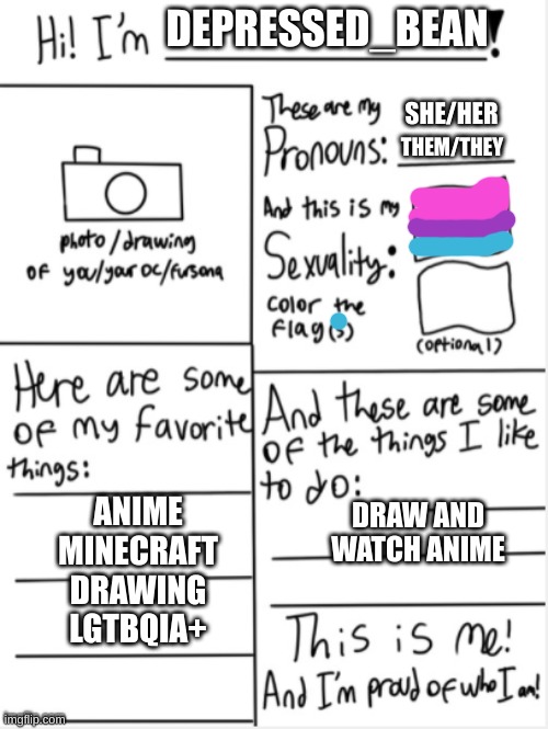 0-0 <(hoi hows ur day?) | DEPRESSED_BEAN; SHE/HER; THEM/THEY; ANIME
MINECRAFT
DRAWING
LGTBQIA+; DRAW AND WATCH ANIME | image tagged in this is me,anime,lgbtq | made w/ Imgflip meme maker