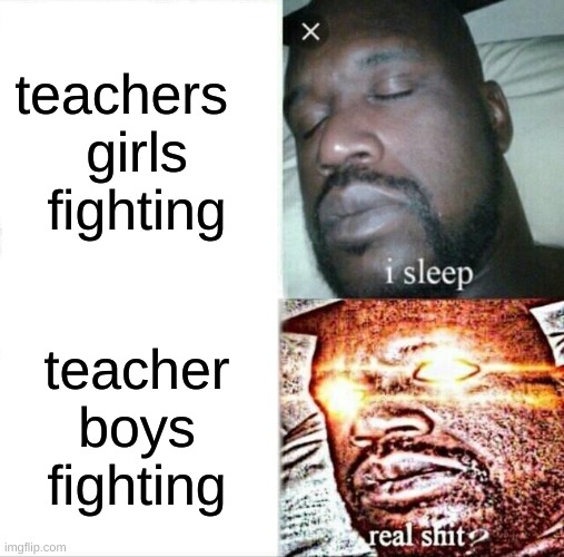 Sleeping Shaq | teachers  
girls fighting; teacher boys fighting | image tagged in memes,sleeping shaq | made w/ Imgflip meme maker