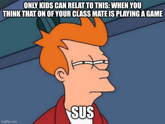 Futurama Fry Meme | ONLY KIDS CAN RELAT TO THIS: WHEN YOU THINK THAT ON OF YOUR CLASS MATE IS PLAYING A GAME; SUS | image tagged in memes,futurama fry | made w/ Imgflip meme maker