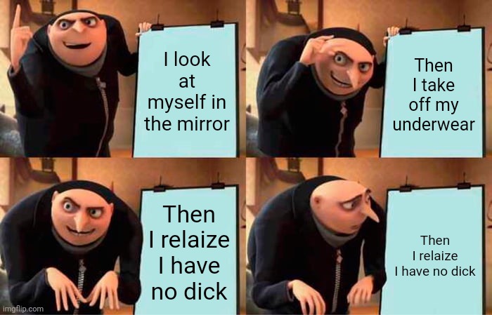Gru meme | I look at myself in the mirror; Then I take off my underwear; Then I relaize I have no dick; Then I relaize I have no dick | image tagged in memes,gru's plan | made w/ Imgflip meme maker