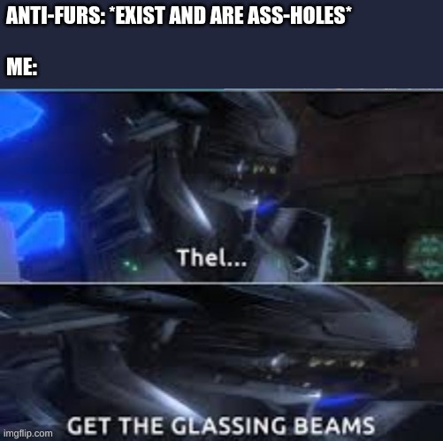 Glass the Plan- Area... The area, not the planet... | ANTI-FURS: *EXIST AND ARE ASS-HOLES*
 
ME: | image tagged in thel get the glassing beams | made w/ Imgflip meme maker