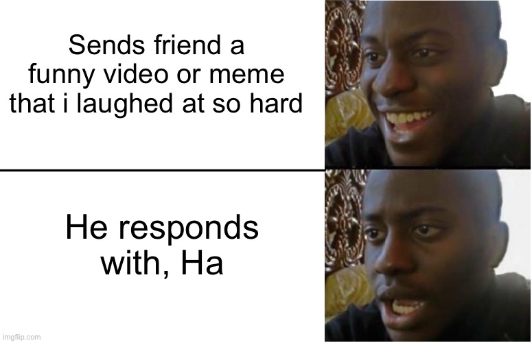Is this true for anyone else | Sends friend a funny video or meme that i laughed at so hard; He responds with, Ha | image tagged in disappointed black guy,funny | made w/ Imgflip meme maker