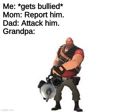 Wait... that's illegal! | Me: *gets bullied*
Mom: Report him.
Dad: Attack him.
Grandpa: | image tagged in meme | made w/ Imgflip meme maker