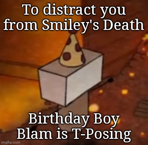 To distract you from Smiley's Death; Birthday Boy Blam is T-Posing | made w/ Imgflip meme maker