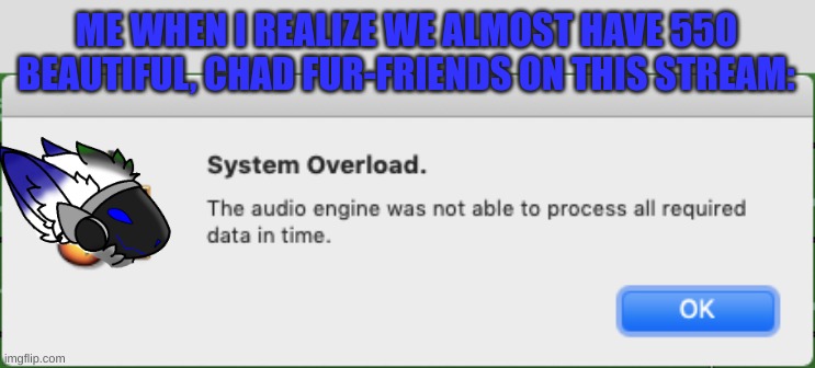 So many Friendly souls, it makes me smile. ^w^ | ME WHEN I REALIZE WE ALMOST HAVE 550 BEAUTIFUL, CHAD FUR-FRIENDS ON THIS STREAM: | image tagged in system overload | made w/ Imgflip meme maker