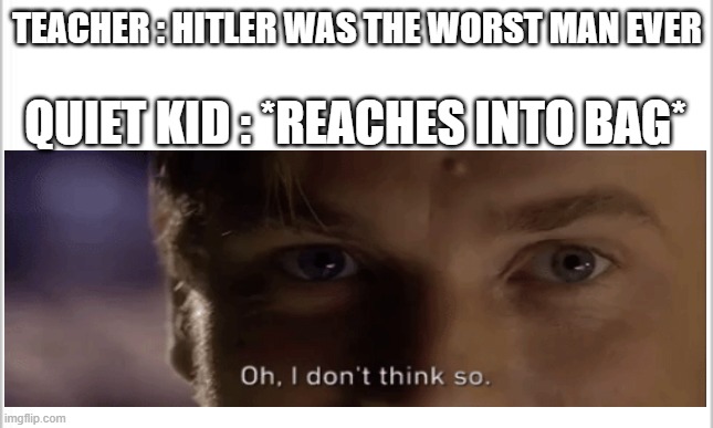 umm ... | TEACHER : HITLER WAS THE WORST MAN EVER; QUIET KID : *REACHES INTO BAG* | image tagged in quiet kid | made w/ Imgflip meme maker