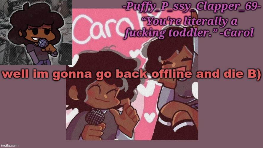 funni carol temp (thanks sayori :D) | well im gonna go back offline and die B) | image tagged in funni carol temp thanks sayori d,hell yea potatoes are cool | made w/ Imgflip meme maker
