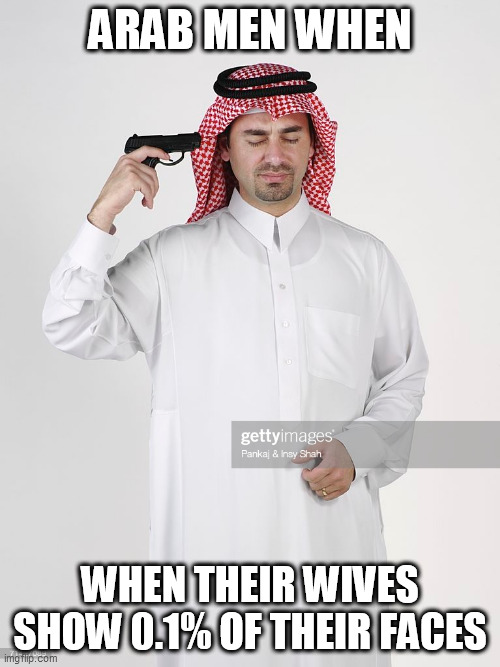  ARAB MEN WHEN; WHEN THEIR WIVES SHOW 0.1% OF THEIR FACES | image tagged in arab,memes | made w/ Imgflip meme maker