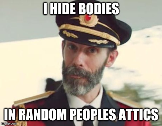 Captain Obvious | I HIDE BODIES; IN RANDOM PEOPLES ATTICS | image tagged in captain obvious | made w/ Imgflip meme maker